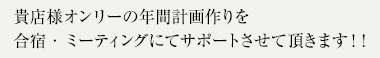 貴店様オンリーの年間計画作りを合宿・ミーティングにてサポートさせて頂きます！！