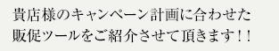 貴店様のキャンペーン計画に合わせた販促ツールをご紹介させて頂きます！！